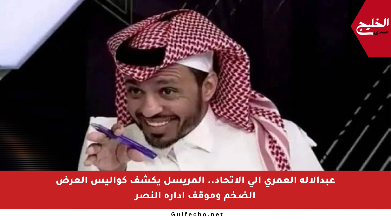 عبدالإله العمري إلى الاتحاد.. المريسل يكشف كواليس العرض الضخم وموقف إدارة النصر
